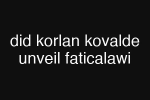 did korlan kovalde unveil faticalawi